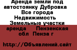 Аренда земли под автостоянку Дубровка - Все города Недвижимость » Земельные участки аренда   . Пензенская обл.,Пенза г.